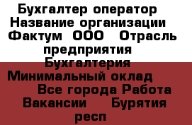 Бухгалтер-оператор › Название организации ­ Фактум, ООО › Отрасль предприятия ­ Бухгалтерия › Минимальный оклад ­ 15 000 - Все города Работа » Вакансии   . Бурятия респ.